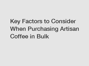 Key Factors to Consider When Purchasing Artisan Coffee in Bulk