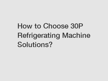 How to Choose 30P Refrigerating Machine Solutions?