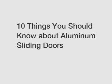 10 Things You Should Know about Aluminum Sliding Doors