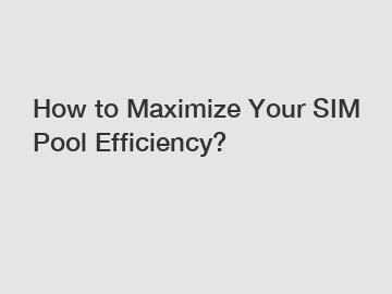 How to Maximize Your SIM Pool Efficiency?