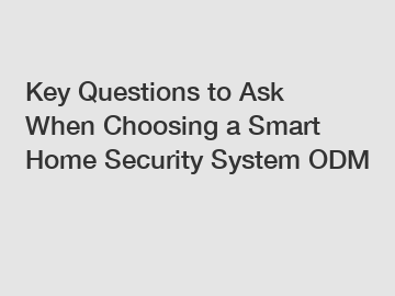 Key Questions to Ask When Choosing a Smart Home Security System ODM