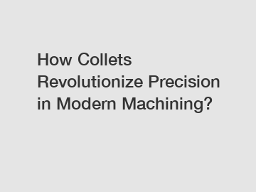 How Collets Revolutionize Precision in Modern Machining?