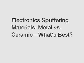 Electronics Sputtering Materials: Metal vs. Ceramic—What's Best?