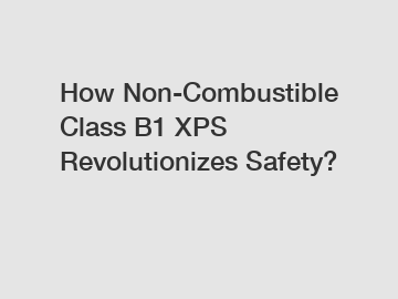 How Non-Combustible Class B1 XPS Revolutionizes Safety?