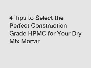 4 Tips to Select the Perfect Construction Grade HPMC for Your Dry Mix Mortar