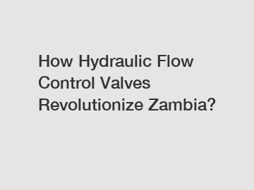 How Hydraulic Flow Control Valves Revolutionize Zambia?