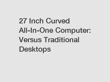 27 Inch Curved All-In-One Computer: Versus Traditional Desktops