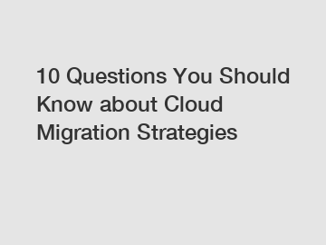 10 Questions You Should Know about Cloud Migration Strategies