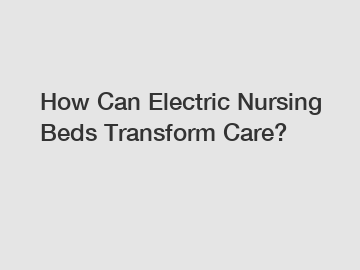 How Can Electric Nursing Beds Transform Care?