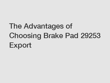 The Advantages of Choosing Brake Pad 29253 Export