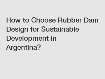 How to Choose Rubber Dam Design for Sustainable Development in Argentina?