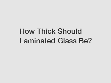 How Thick Should Laminated Glass Be?