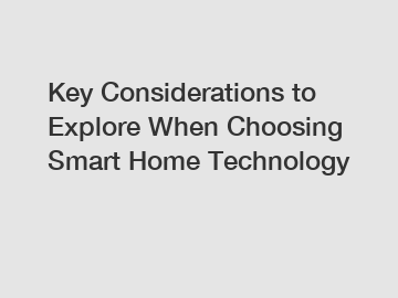 Key Considerations to Explore When Choosing Smart Home Technology