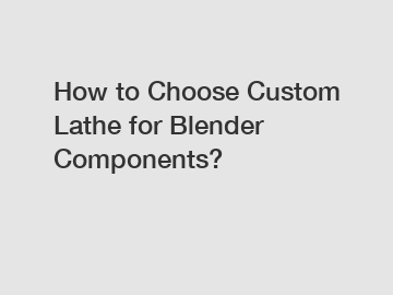 How to Choose Custom Lathe for Blender Components?