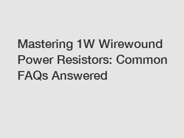 Mastering 1W Wirewound Power Resistors: Common FAQs Answered