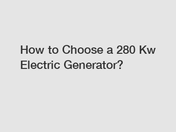 How to Choose a 280 Kw Electric Generator?