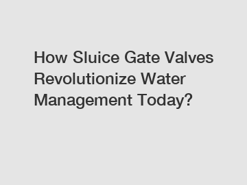 How Sluice Gate Valves Revolutionize Water Management Today?
