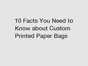 10 Facts You Need to Know about Custom Printed Paper Bags