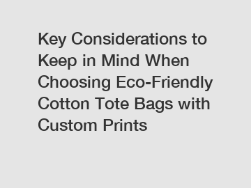 Key Considerations to Keep in Mind When Choosing Eco-Friendly Cotton Tote Bags with Custom Prints