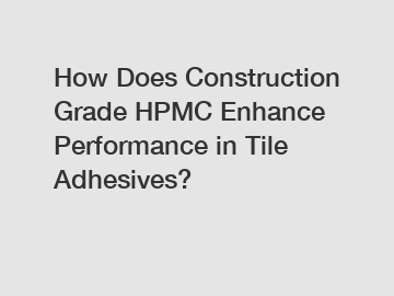 How Does Construction Grade HPMC Enhance Performance in Tile Adhesives?