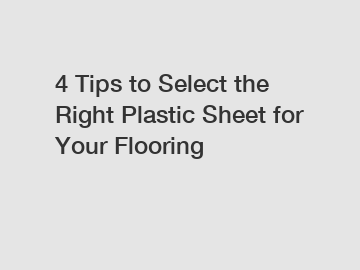4 Tips to Select the Right Plastic Sheet for Your Flooring