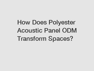 How Does Polyester Acoustic Panel ODM Transform Spaces?