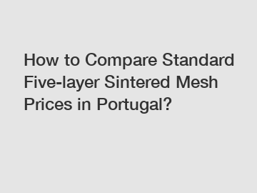 How to Compare Standard Five-layer Sintered Mesh Prices in Portugal?