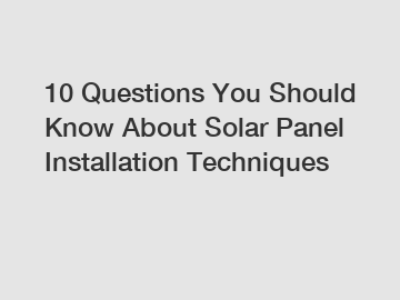 10 Questions You Should Know About Solar Panel Installation Techniques