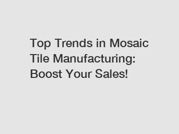 Top Trends in Mosaic Tile Manufacturing: Boost Your Sales!