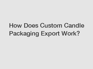 How Does Custom Candle Packaging Export Work?