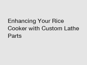 Enhancing Your Rice Cooker with Custom Lathe Parts