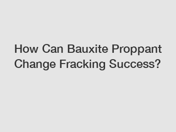 How Can Bauxite Proppant Change Fracking Success?