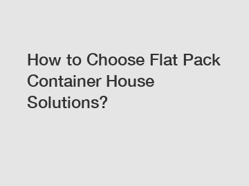 How to Choose Flat Pack Container House Solutions?