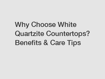 Why Choose White Quartzite Countertops? Benefits & Care Tips