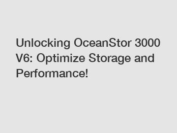 Unlocking OceanStor 3000 V6: Optimize Storage and Performance!