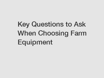Key Questions to Ask When Choosing Farm Equipment