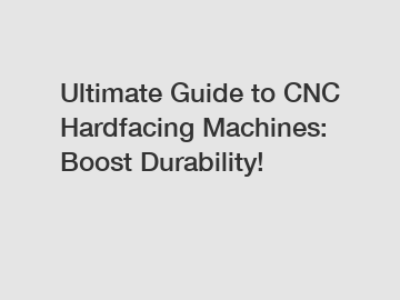 Ultimate Guide to CNC Hardfacing Machines: Boost Durability!