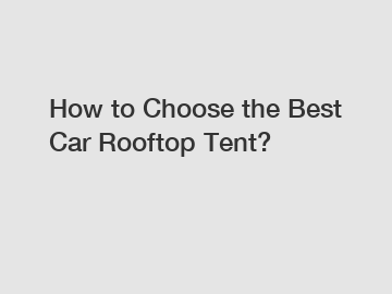How to Choose the Best Car Rooftop Tent?