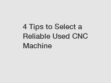 4 Tips to Select a Reliable Used CNC Machine