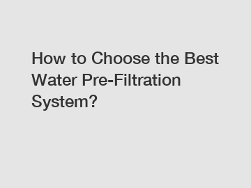 How to Choose the Best Water Pre-Filtration System?