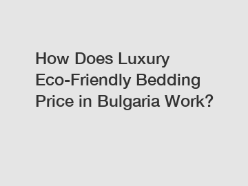 How Does Luxury Eco-Friendly Bedding Price in Bulgaria Work?