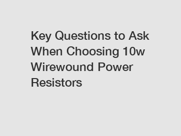 Key Questions to Ask When Choosing 10w Wirewound Power Resistors