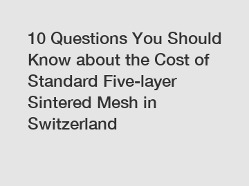 10 Questions You Should Know about the Cost of Standard Five-layer Sintered Mesh in Switzerland