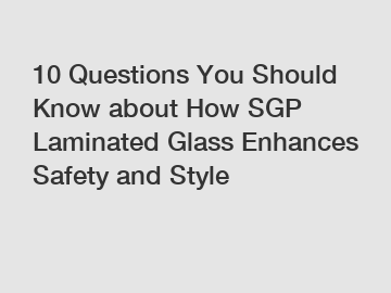 10 Questions You Should Know about How SGP Laminated Glass Enhances Safety and Style