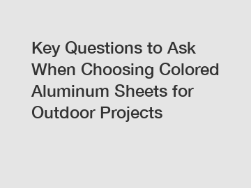 Key Questions to Ask When Choosing Colored Aluminum Sheets for Outdoor Projects