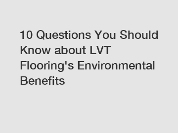 10 Questions You Should Know about LVT Flooring's Environmental Benefits