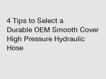 4 Tips to Select a Durable OEM Smooth Cover High Pressure Hydraulic Hose
