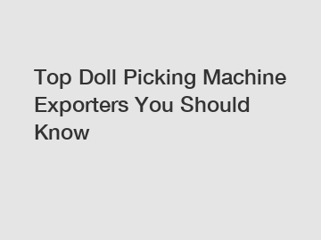 Top Doll Picking Machine Exporters You Should Know