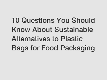 10 Questions You Should Know About Sustainable Alternatives to Plastic Bags for Food Packaging