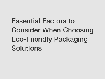 Essential Factors to Consider When Choosing Eco-Friendly Packaging Solutions